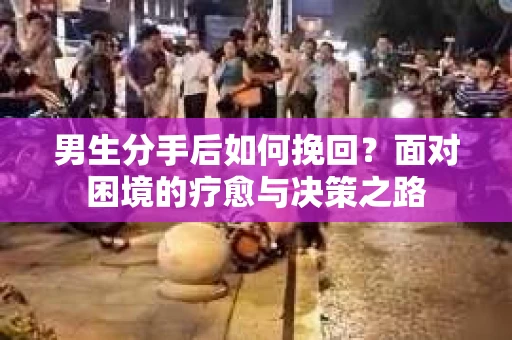 男生分手后如何挽回？面对困境的疗愈与决策之路