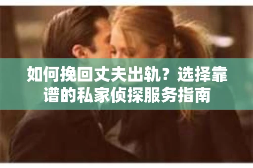 如何挽回丈夫出轨？选择靠谱的私家侦探服务指南