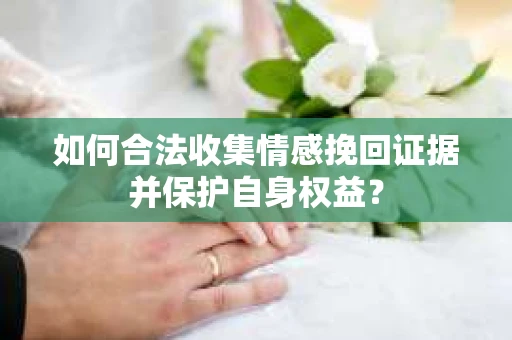 如何合法收集情感挽回证据并保护自身权益？