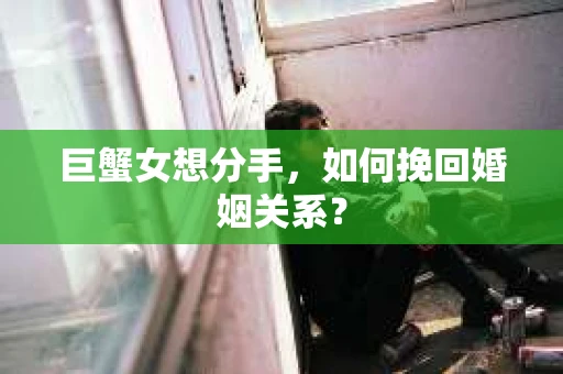 巨蟹女想分手，如何挽回婚姻关系？