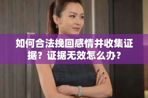 如何合法挽回感情并收集证据?证据无效怎么办? 如何合法挽回感情并收集证据?证据无效怎么办?