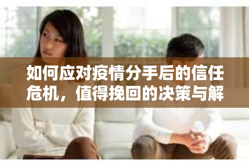 如何应对疫情分手后的信任危机，值得挽回的决策与解决方案