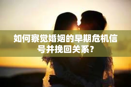 如何察觉婚姻的早期危机信号并挽回关系? 如何察觉婚姻的早期危机信号并挽回关系?
