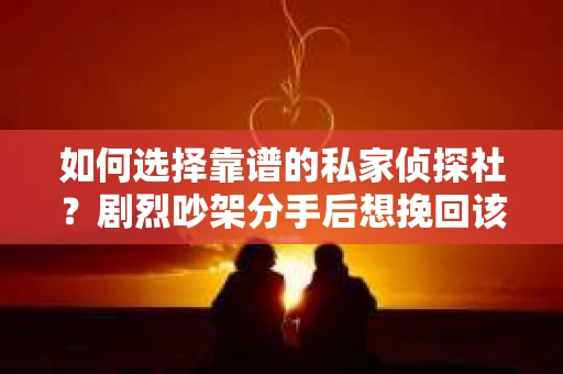 如何选择靠谱的私家侦探社?剧烈吵架分手后想挽回该怎么做? 如何选择靠谱的私家侦探社?剧烈吵架分手后想挽回该怎么做?