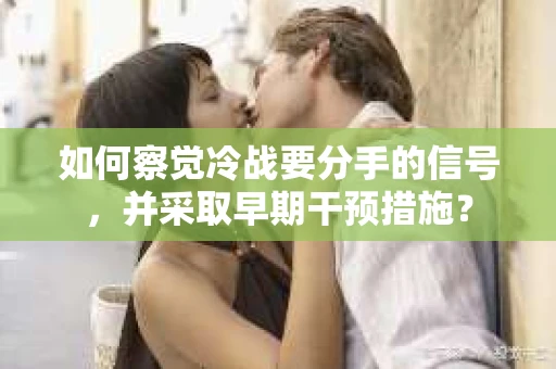 如何察觉冷战要分手的信号,并采取早期干预措施? 如何察觉冷战要分手的信号,并采取早期干预措施?
