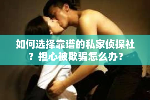 如何选择靠谱的私家侦探社?担心被欺骗怎么办? 如何选择靠谱的私家侦探社?担心被欺骗怎么办?