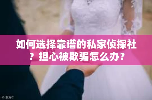 如何选择靠谱的私家侦探社？担心被欺骗怎么办？