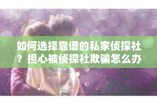 如何选择靠谱的私家侦探社？担心被侦探社欺骗怎么办？