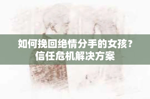 如何挽回绝情分手的女孩？信任危机解决方案