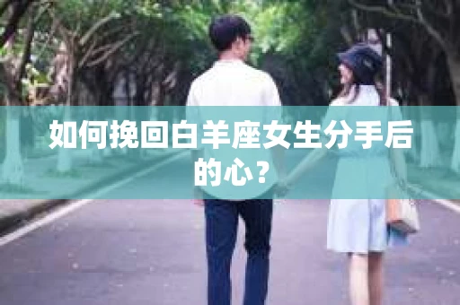 如何挽回白羊座女生分手后的心？