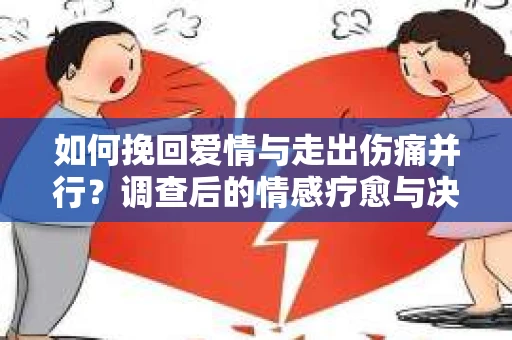 如何挽回爱情与走出伤痛并行？调查后的情感疗愈与决策指南