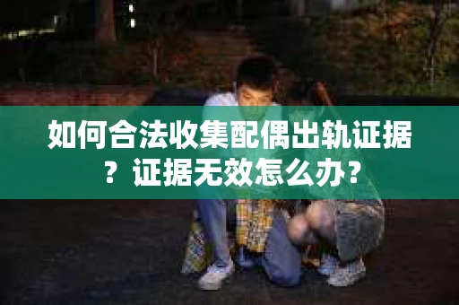 如何合法收集配偶出轨证据？证据无效怎么办？