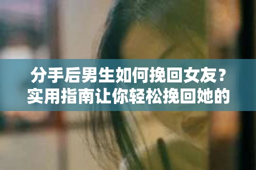 分手后男生如何挽回女友？实用指南让你轻松挽回她的心