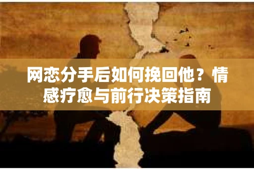 网恋分手后如何挽回他？情感疗愈与前行决策指南
