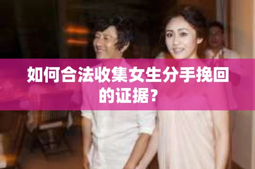 如何合法收集女生分手挽回的证据？