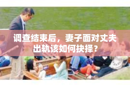调查结束后，妻子面对丈夫出轨该如何抉择？