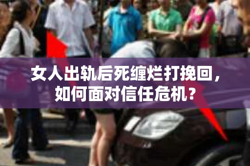 女人出轨后死缠烂打挽回，如何面对信任危机？