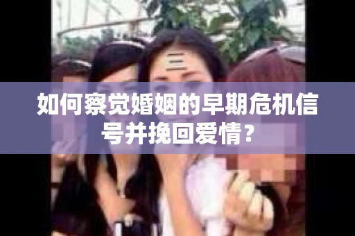 如何察觉婚姻的早期危机信号并挽回爱情? 如何察觉婚姻的早期危机信号并挽回爱情?