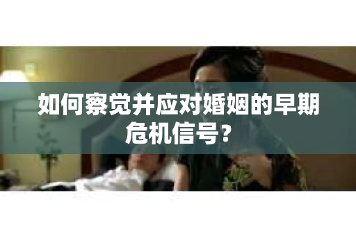 如何察觉并应对婚姻的早期危机信号? 如何察觉并应对婚姻的早期危机信号?