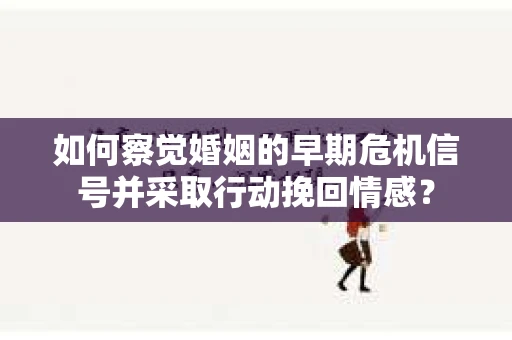 如何察觉婚姻的早期危机信号并采取行动挽回情感? 如何察觉婚姻的早期危机信号并采取行动挽回情感?