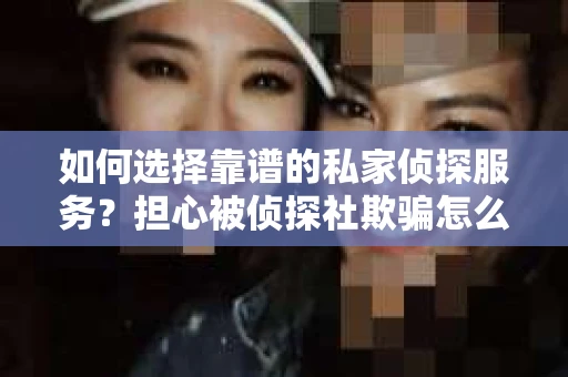 如何选择靠谱的私家侦探服务?担心被侦探社欺骗怎么办? 如何选择靠谱的私家侦探服务?担心被侦探社欺骗怎么办?