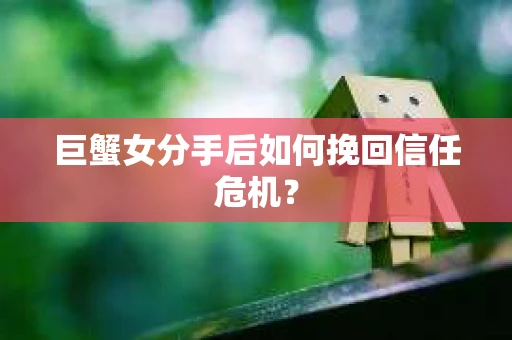 巨蟹女分手后如何挽回信任危机？