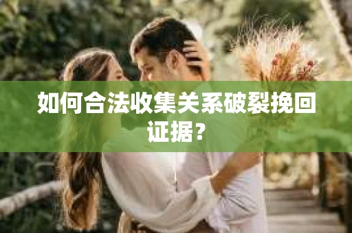 如何合法收集关系破裂挽回证据? 如何合法收集关系破裂挽回证据?