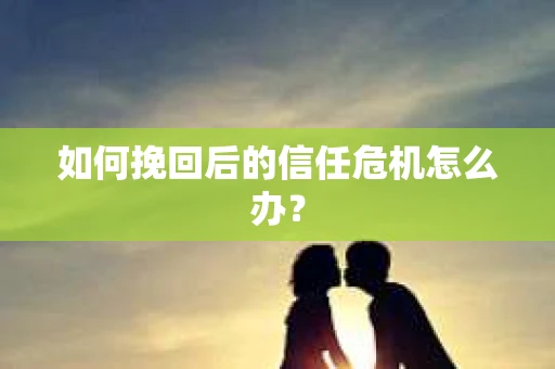 如何挽回后的信任危机怎么办？