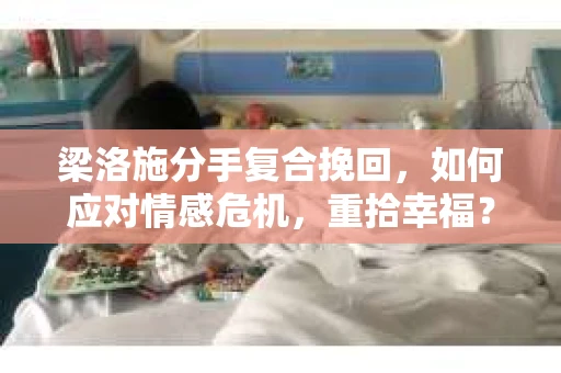 梁洛施分手复合挽回,如何应对情感危机,重拾幸福? 梁洛施分手复合挽回,如何应对情感危机,重拾幸福?