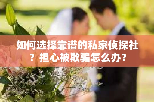 如何选择靠谱的私家侦探社？担心被欺骗怎么办？