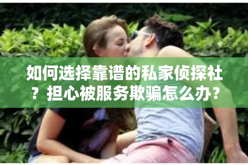如何选择靠谱的私家侦探社？担心被服务欺骗怎么办？