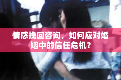 情感挽回咨询,如何应对婚姻中的信任危机? 情感挽回咨询,如何应对婚姻中的信任危机?