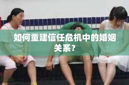 如何重建信任危机中的婚姻关系？