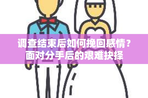 调查结束后如何挽回感情？面对分手后的艰难抉择