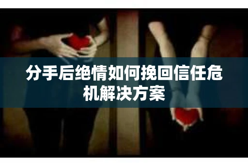 分手后绝情如何挽回信任危机解决方案 分手后绝情如何挽回信任危机解决方案