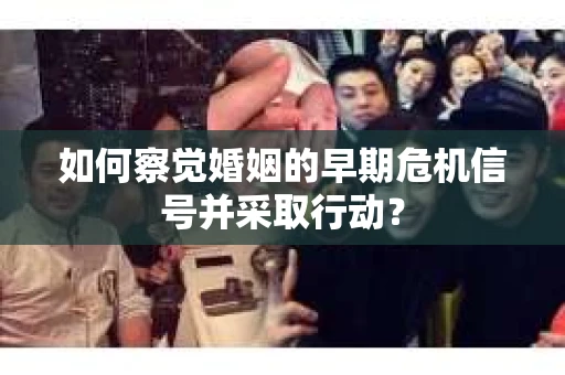如何察觉婚姻的早期危机信号并采取行动？