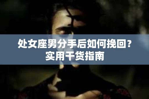 处女座男分手后如何挽回？实用干货指南