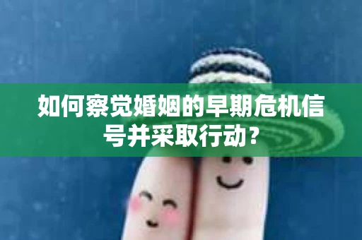 如何察觉婚姻的早期危机信号并采取行动? 如何察觉婚姻的早期危机信号并采取行动?