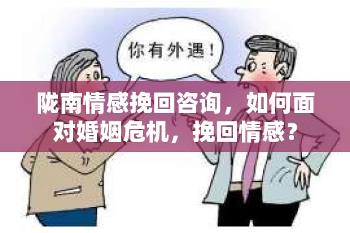 陇南情感挽回咨询,如何面对婚姻危机,挽回情感? 陇南情感挽回咨询,如何面对婚姻危机,挽回情感?