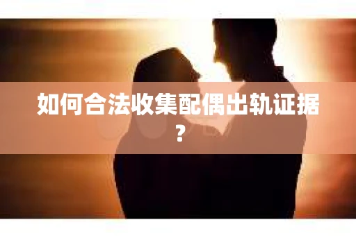 如何合法收集配偶出轨证据？