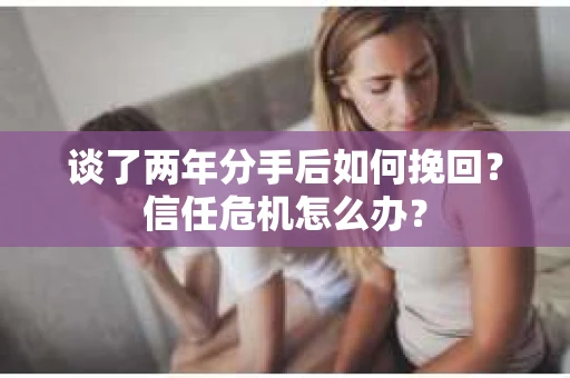 谈了两年分手后如何挽回？信任危机怎么办？
