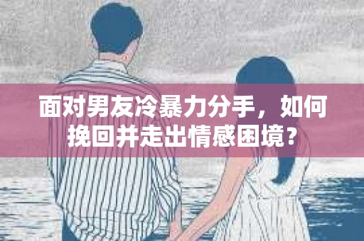 面对男友冷暴力分手，如何挽回并走出情感困境？