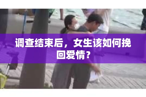 调查结束后，女生该如何挽回爱情？