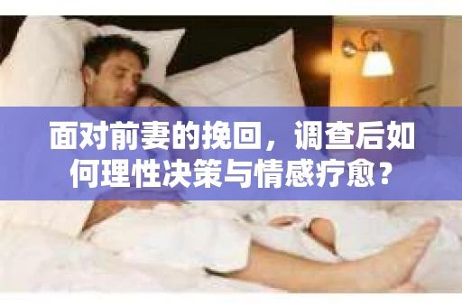 面对前妻的挽回,调查后如何理性决策与情感疗愈? 面对前妻的挽回,调查后如何理性决策与情感疗愈?