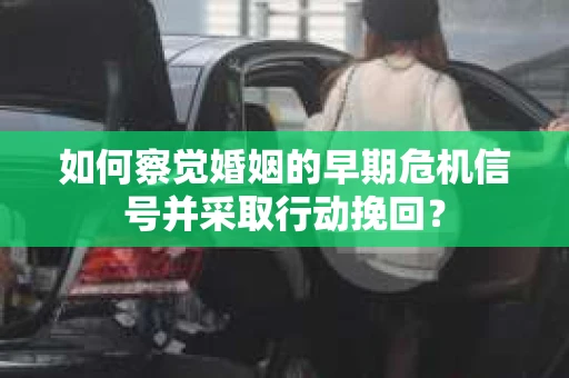 如何察觉婚姻的早期危机信号并采取行动挽回？