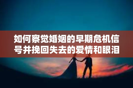 如何察觉婚姻的早期危机信号并挽回失去的爱情和眼泪? 如何察觉婚姻的早期危机信号并挽回失去的爱情和眼泪?
