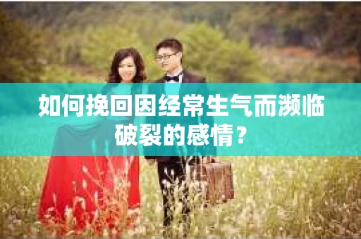 如何挽回因经常生气而濒临破裂的感情？
