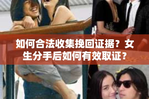 如何合法收集挽回证据?女生分手后如何有效取证? 如何合法收集挽回证据?女生分手后如何有效取证?