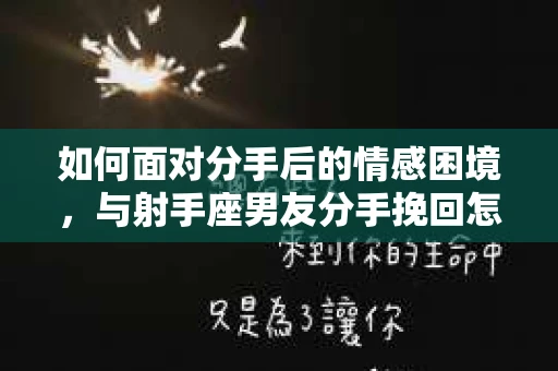 如何面对分手后的情感困境，与射手座男友分手挽回怎么办？