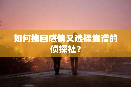 如何挽回感情又选择靠谱的侦探社？
